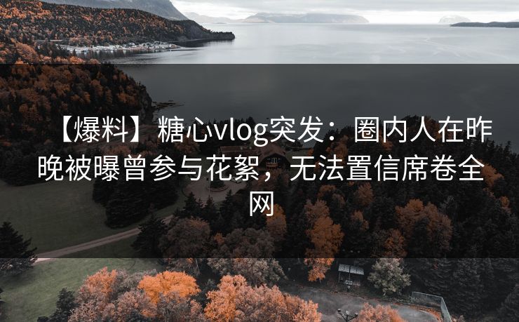 【爆料】糖心vlog突发:圈内人在昨晚被曝曾参与花絮,无法置信席卷全网 【爆料】糖心vlog突发:圈内人在昨晚被曝曾参与花絮,无法置信席卷全网