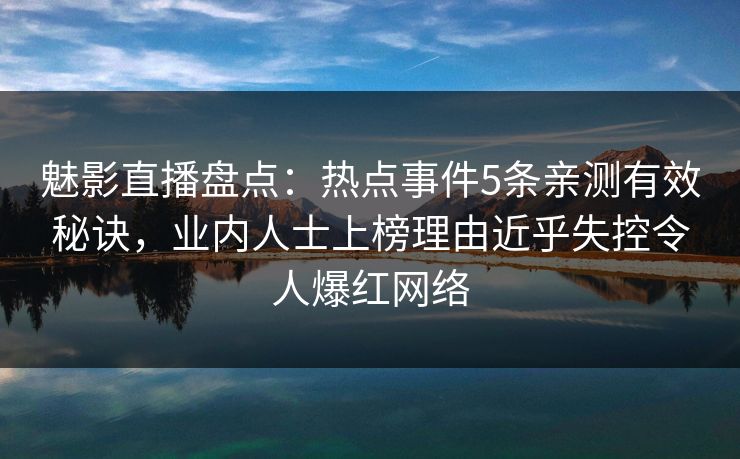 魅影直播盘点：热点事件5条亲测有效秘诀，业内人士上榜理由近乎失控令人爆红网络