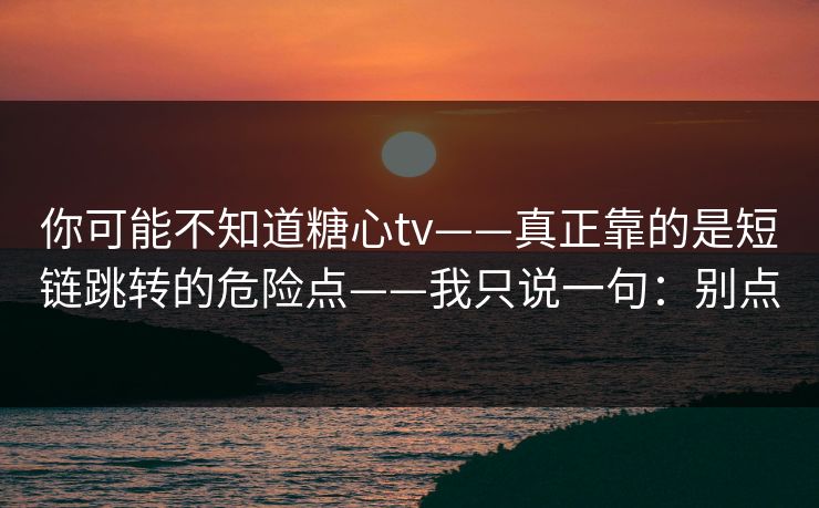 你可能不知道糖心tv——真正靠的是短链跳转的危险点——我只说一句：别点