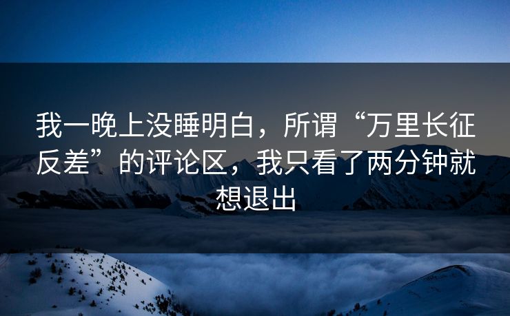 我一晚上没睡明白，所谓“万里长征反差”的评论区，我只看了两分钟就想退出