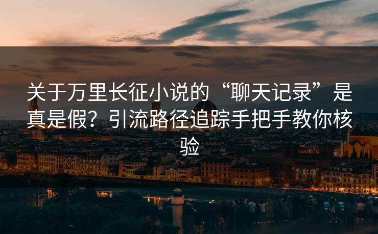 关于万里长征小说的“聊天记录”是真是假？引流路径追踪手把手教你核验