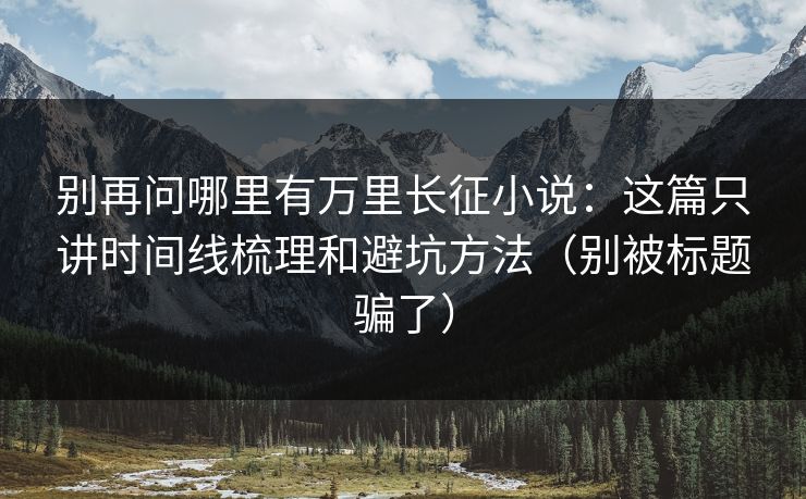 别再问哪里有万里长征小说：这篇只讲时间线梳理和避坑方法（别被标题骗了）