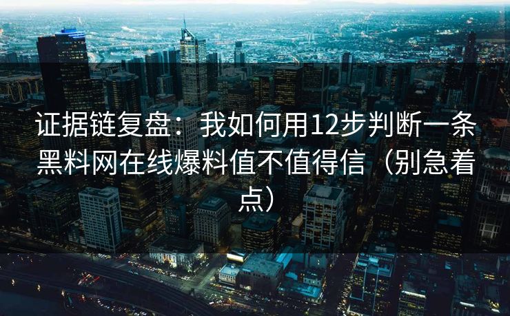 证据链复盘：我如何用12步判断一条黑料网在线爆料值不值得信（别急着点）