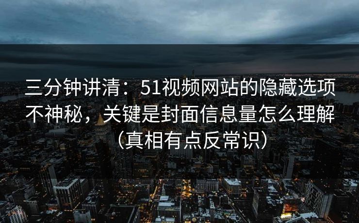 三分钟讲清：51视频网站的隐藏选项不神秘，关键是封面信息量怎么理解（真相有点反常识）
