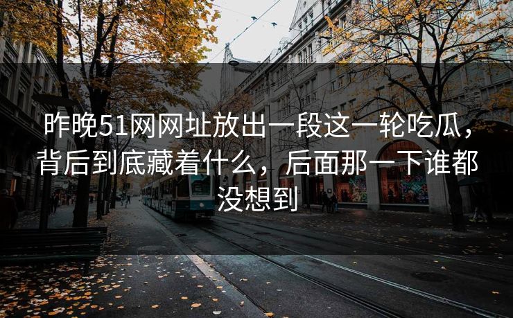 昨晚51网网址放出一段这一轮吃瓜，背后到底藏着什么，后面那一下谁都没想到