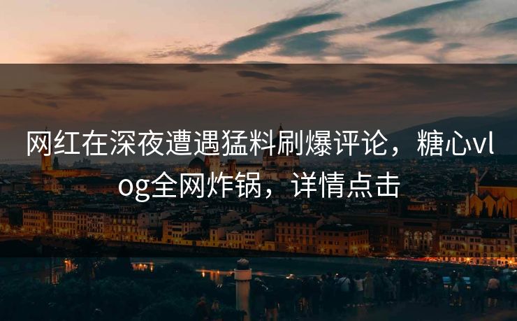 网红在深夜遭遇猛料刷爆评论，糖心vlog全网炸锅，详情点击