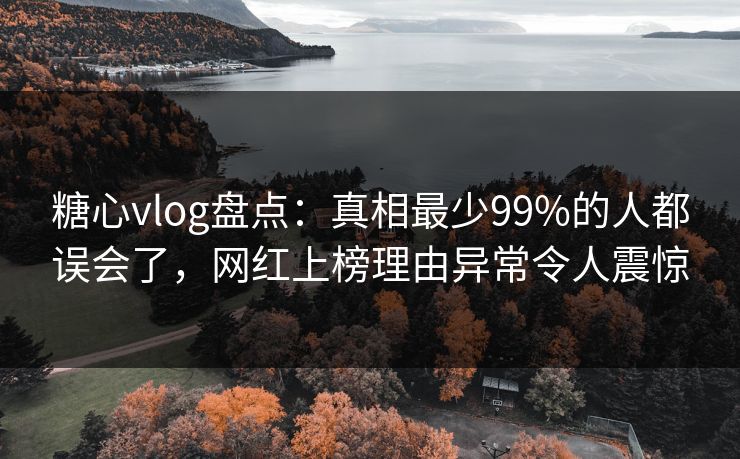 糖心vlog盘点：真相最少99%的人都误会了，网红上榜理由异常令人震惊