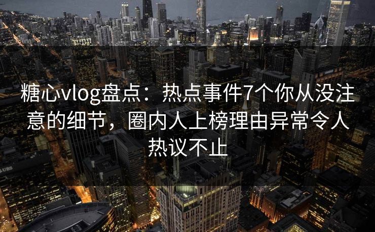 糖心vlog盘点：热点事件7个你从没注意的细节，圈内人上榜理由异常令人热议不止