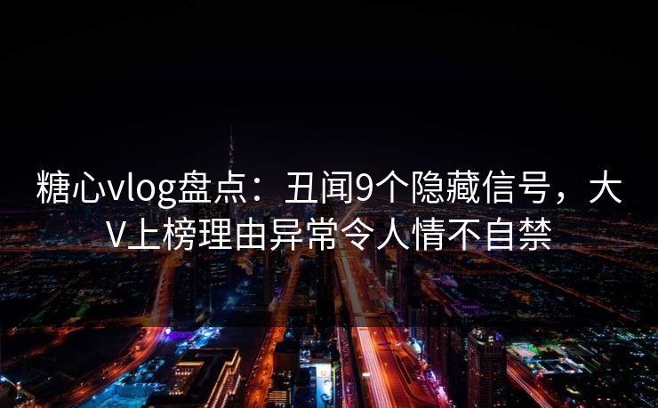 糖心vlog盘点：丑闻9个隐藏信号，大V上榜理由异常令人情不自禁