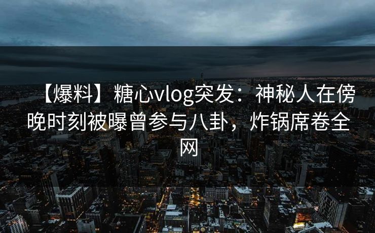 【爆料】糖心vlog突发：神秘人在傍晚时刻被曝曾参与八卦，炸锅席卷全网