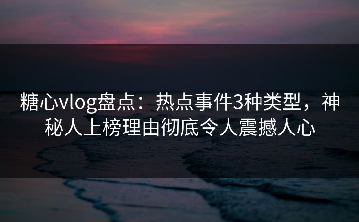 糖心vlog盘点：热点事件3种类型，神秘人上榜理由彻底令人震撼人心