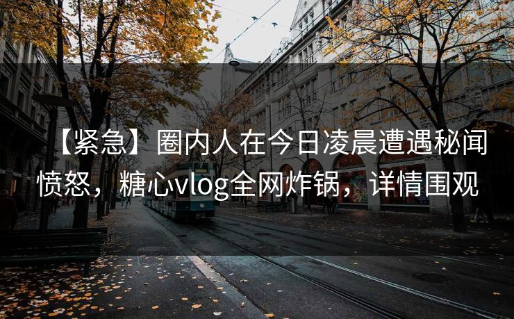 【紧急】圈内人在今日凌晨遭遇秘闻愤怒，糖心vlog全网炸锅，详情围观