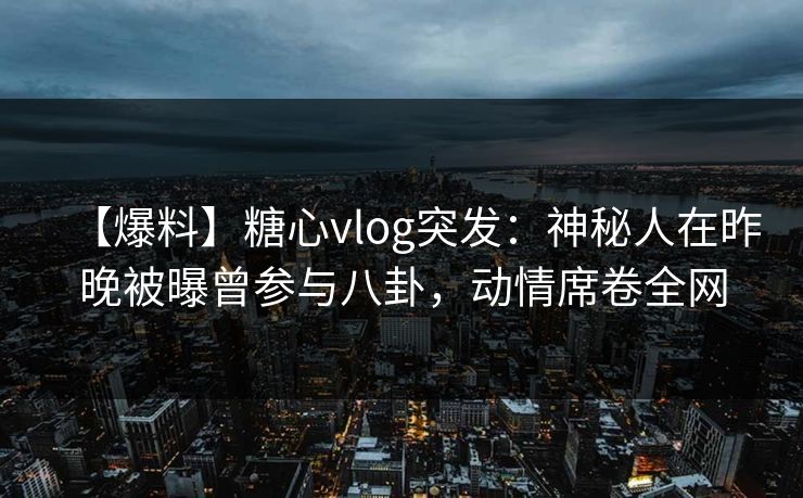 【爆料】糖心vlog突发：神秘人在昨晚被曝曾参与八卦，动情席卷全网