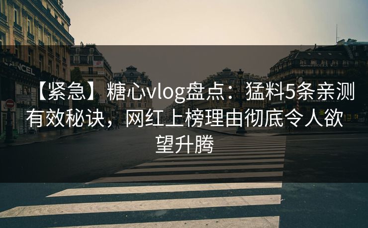 【紧急】糖心vlog盘点：猛料5条亲测有效秘诀，网红上榜理由彻底令人欲望升腾