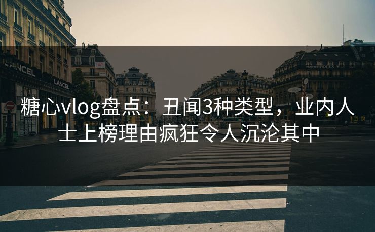 糖心vlog盘点：丑闻3种类型，业内人士上榜理由疯狂令人沉沦其中
