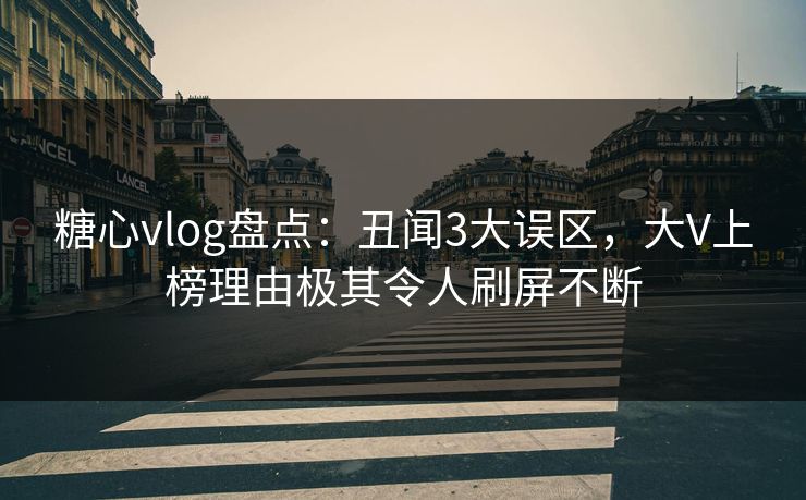 糖心vlog盘点：丑闻3大误区，大V上榜理由极其令人刷屏不断