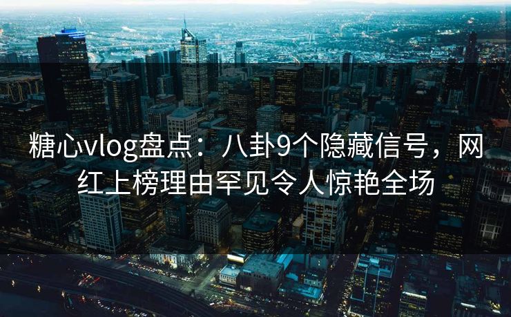 糖心vlog盘点：八卦9个隐藏信号，网红上榜理由罕见令人惊艳全场