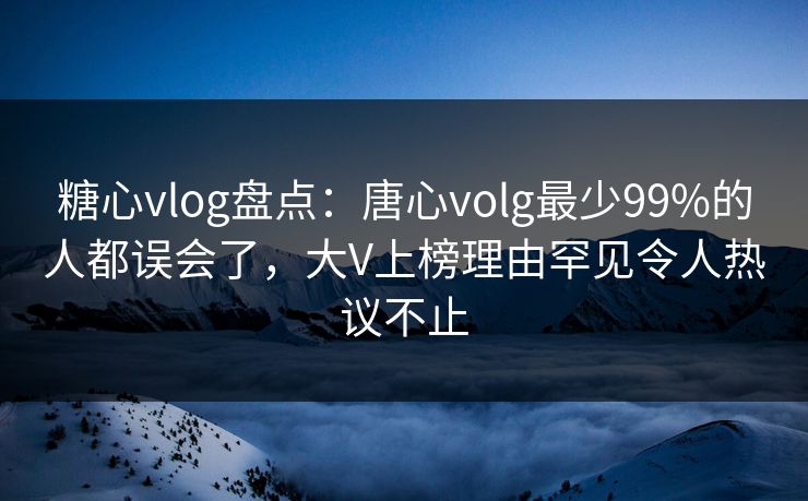 糖心vlog盘点：唐心volg最少99%的人都误会了，大V上榜理由罕见令人热议不止