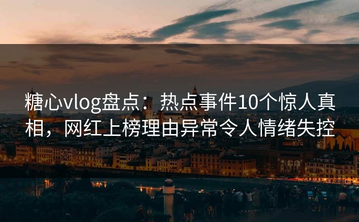 糖心vlog盘点：热点事件10个惊人真相，网红上榜理由异常令人情绪失控