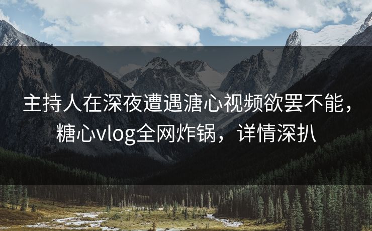 主持人在深夜遭遇溏心视频欲罢不能，糖心vlog全网炸锅，详情深扒