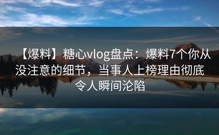 【爆料】糖心vlog盘点：爆料7个你从没注意的细节，当事人上榜理由彻底令人瞬间沦陷