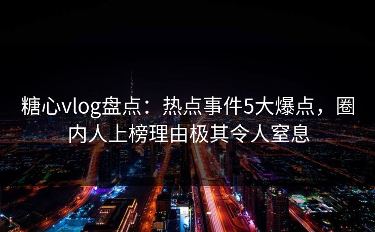 糖心vlog盘点：热点事件5大爆点，圈内人上榜理由极其令人窒息