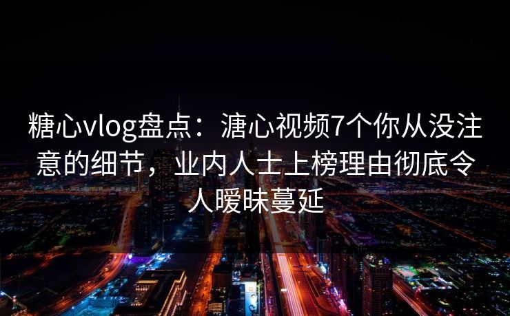 糖心vlog盘点：溏心视频7个你从没注意的细节，业内人士上榜理由彻底令人暧昧蔓延