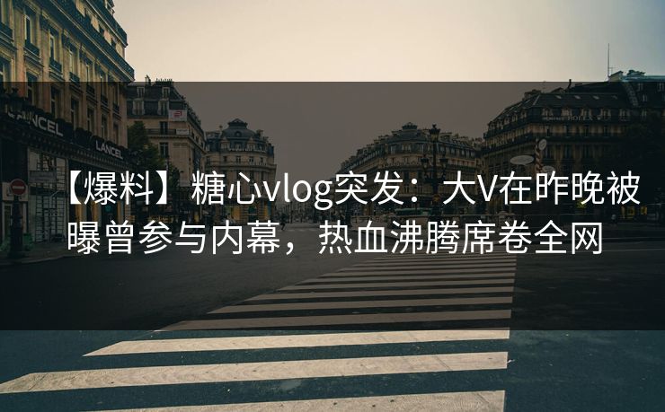 【爆料】糖心vlog突发：大V在昨晚被曝曾参与内幕，热血沸腾席卷全网