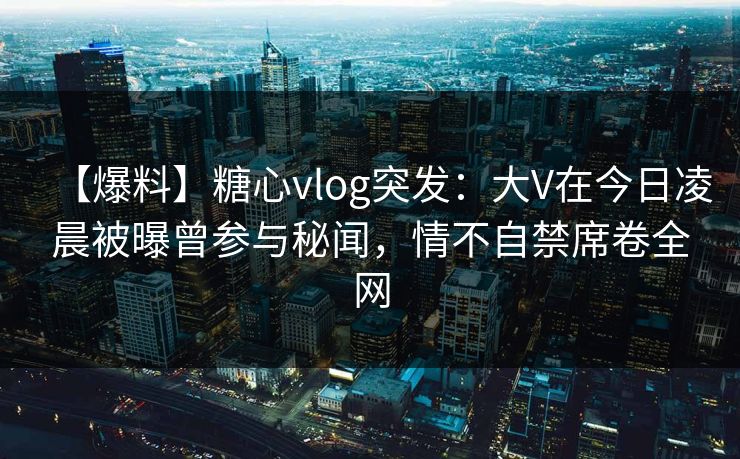 【爆料】糖心vlog突发：大V在今日凌晨被曝曾参与秘闻，情不自禁席卷全网