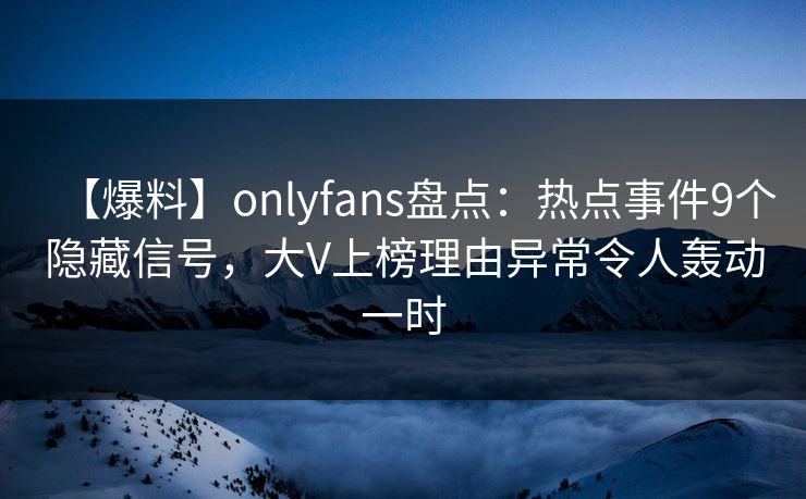 【爆料】onlyfans盘点：热点事件9个隐藏信号，大V上榜理由异常令人轰动一时