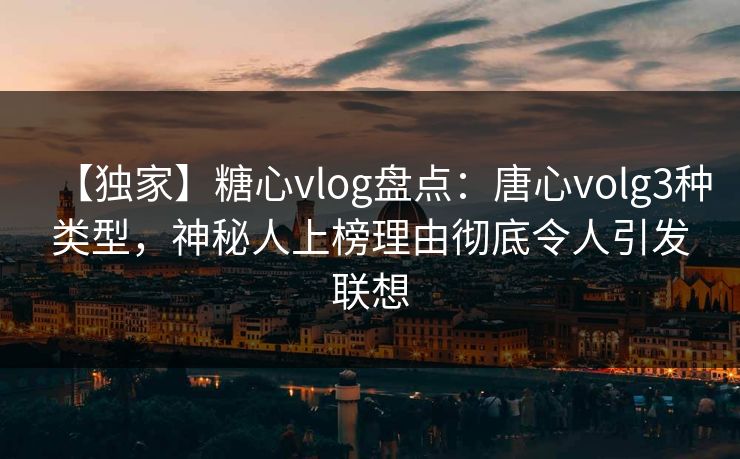 【独家】糖心vlog盘点：唐心volg3种类型，神秘人上榜理由彻底令人引发联想