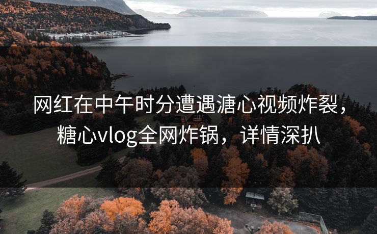 网红在中午时分遭遇溏心视频炸裂，糖心vlog全网炸锅，详情深扒