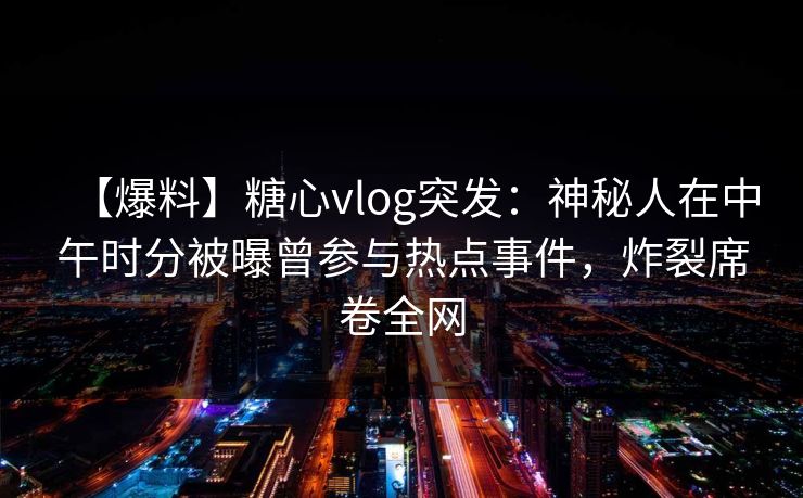 【爆料】糖心vlog突发：神秘人在中午时分被曝曾参与热点事件，炸裂席卷全网
