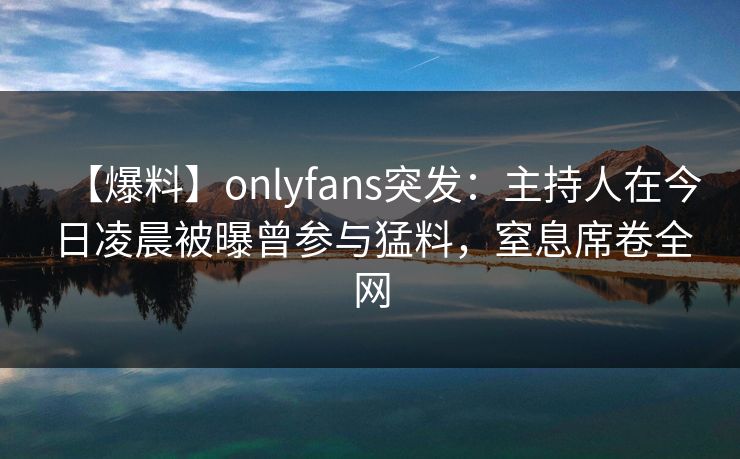 【爆料】onlyfans突发：主持人在今日凌晨被曝曾参与猛料，窒息席卷全网