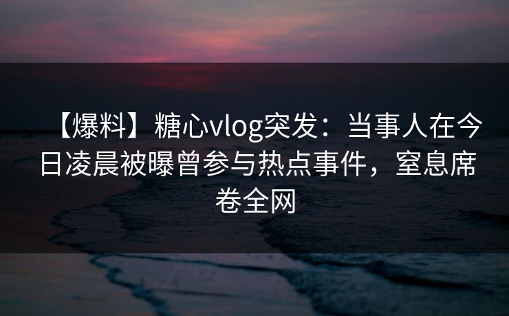 【爆料】糖心vlog突发：当事人在今日凌晨被曝曾参与热点事件，窒息席卷全网