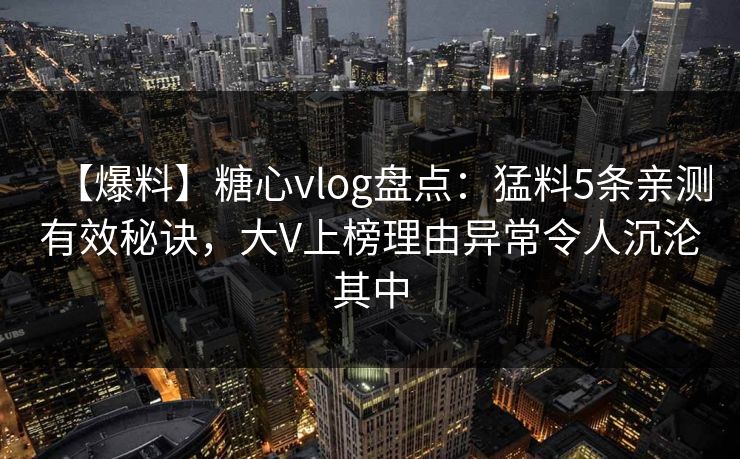 【爆料】糖心vlog盘点：猛料5条亲测有效秘诀，大V上榜理由异常令人沉沦其中