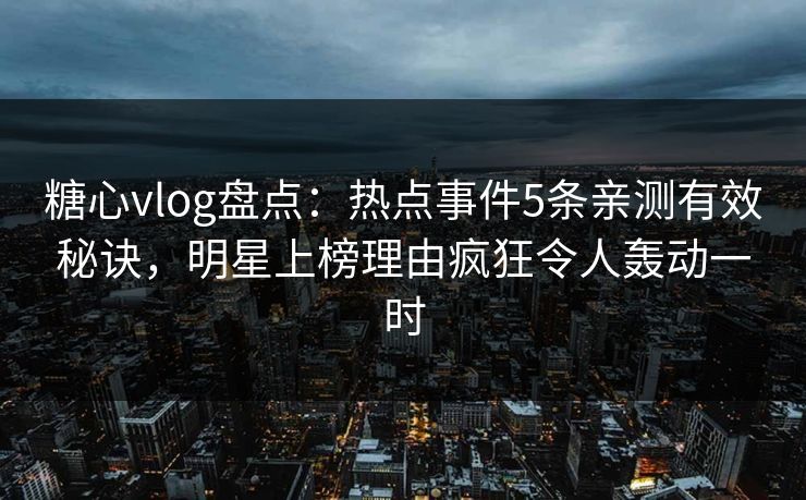 糖心vlog盘点：热点事件5条亲测有效秘诀，明星上榜理由疯狂令人轰动一时