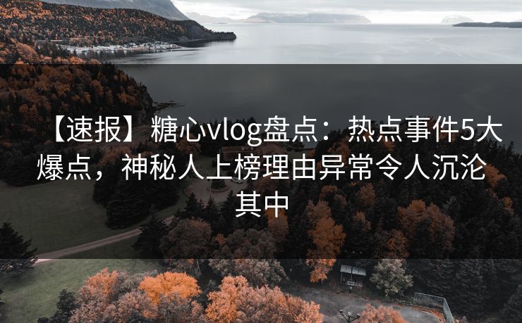 【速报】糖心vlog盘点：热点事件5大爆点，神秘人上榜理由异常令人沉沦其中