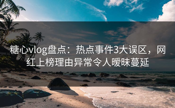 糖心vlog盘点：热点事件3大误区，网红上榜理由异常令人暧昧蔓延