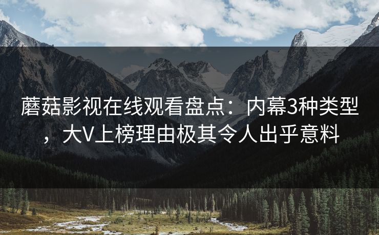 蘑菇影视在线观看盘点：内幕3种类型，大V上榜理由极其令人出乎意料