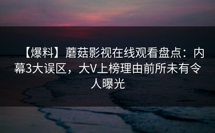 【爆料】蘑菇影视在线观看盘点：内幕3大误区，大V上榜理由前所未有令人曝光