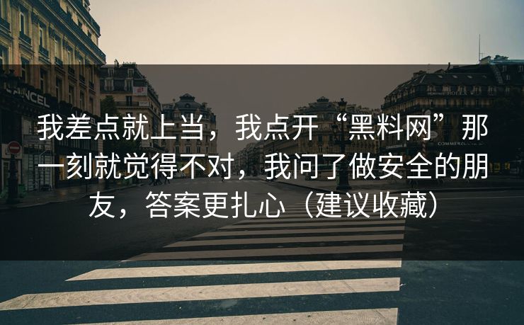 我差点就上当，我点开“黑料网”那一刻就觉得不对，我问了做安全的朋友，答案更扎心（建议收藏）