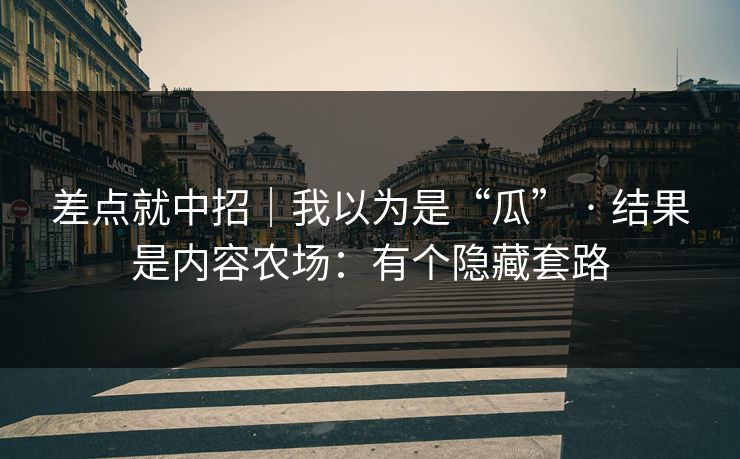 差点就中招｜我以为是“瓜” · 结果是内容农场：有个隐藏套路