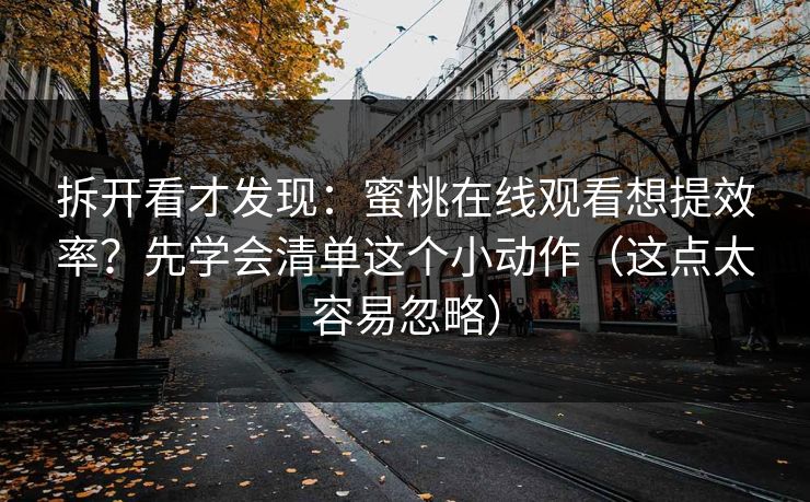 拆开看才发现：蜜桃在线观看想提效率？先学会清单这个小动作（这点太容易忽略）