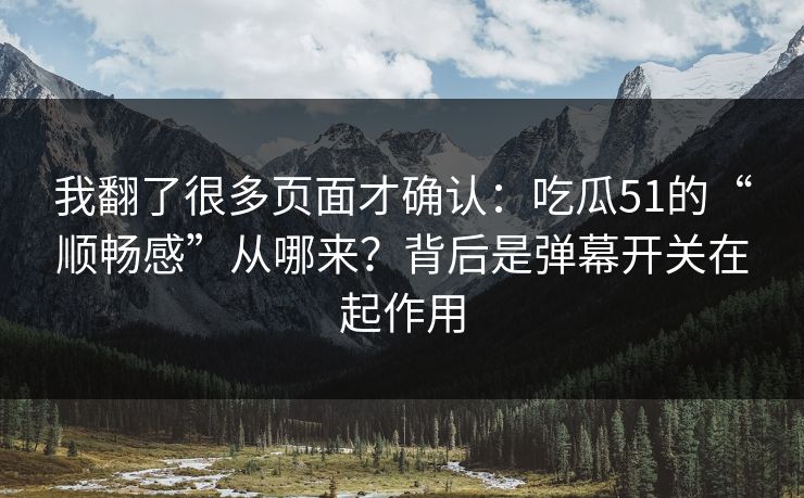 我翻了很多页面才确认：吃瓜51的“顺畅感”从哪来？背后是弹幕开关在起作用