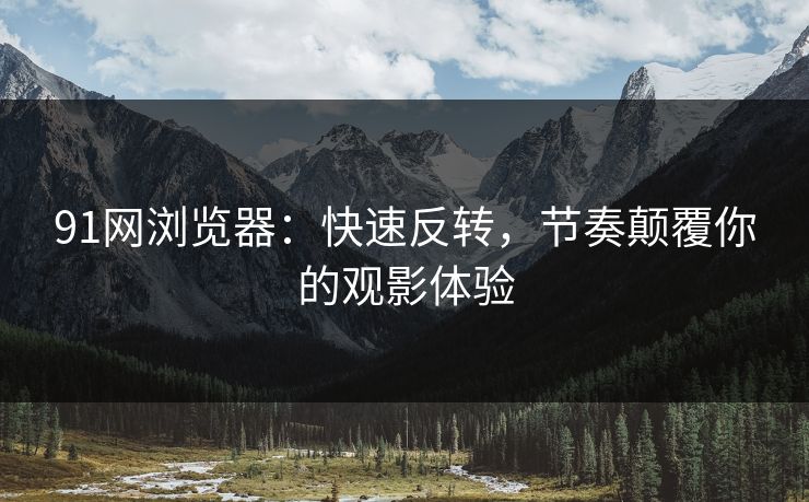91网浏览器:快速反转,节奏颠覆你的观影体验 91网浏览器:快速反转,节奏颠覆你的观影体验